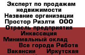 Эксперт по продажам недвижимости › Название организации ­ Простор-Риэлти, ООО › Отрасль предприятия ­ Инкассация › Минимальный оклад ­ 150 000 - Все города Работа » Вакансии   . Иркутская обл.,Иркутск г.